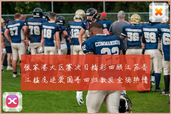 张家港大区赛次日精彩回顾江苏香江猛虎逆袭国手回归激发全场热情