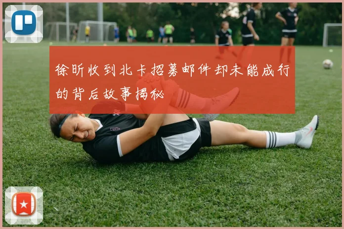 徐昕收到北卡招募邮件却未能成行的背后故事揭秘