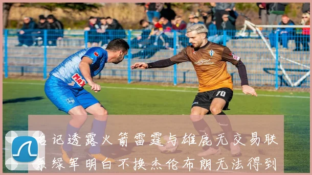名记透露火箭雷霆与雄鹿无交易联系绿军明白不换杰伦布朗无法得到字母哥
