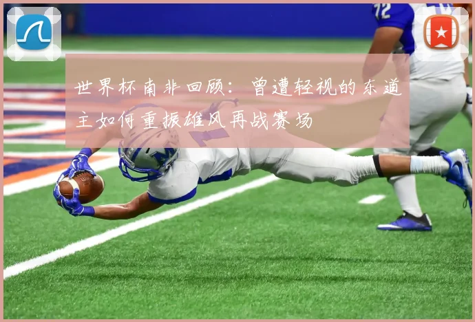 世界杯南非回顾：曾遭轻视的东道主如何重振雄风再战赛场