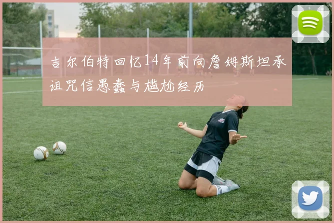 吉尔伯特回忆14年前向詹姆斯坦承诅咒信愚蠢与尴尬经历