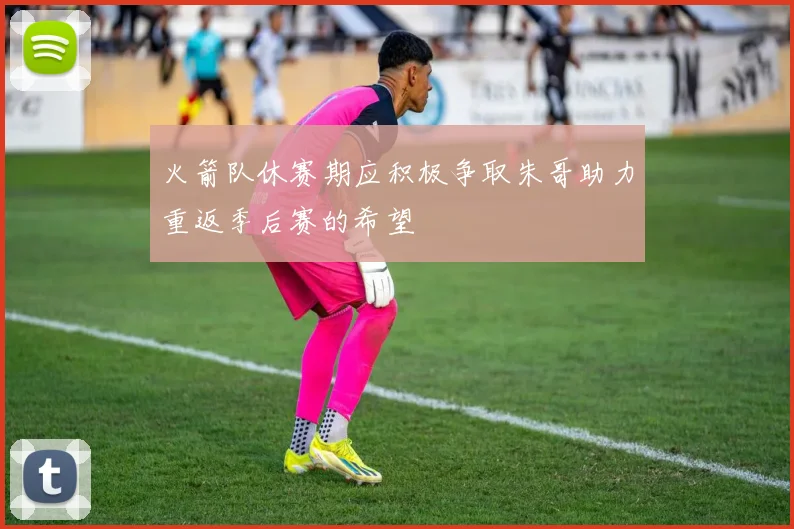 火箭队休赛期应积极争取朱哥助力重返季后赛的希望