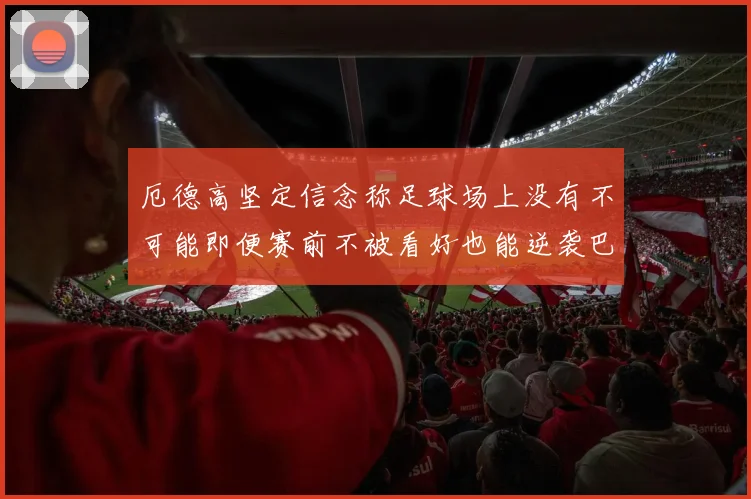 厄德高坚定信念称足球场上没有不可能即便赛前不被看好也能逆袭巴西