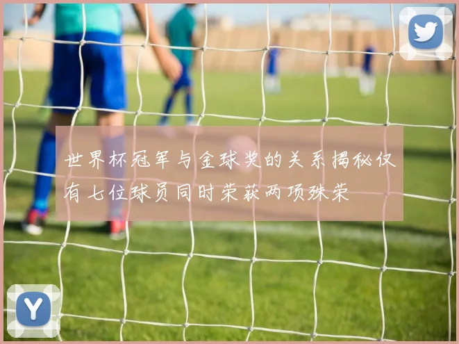 世界杯冠军与金球奖的关系揭秘仅有七位球员同时荣获两项殊荣