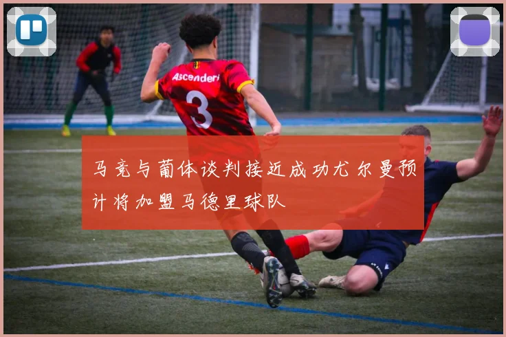 马竞与葡体谈判接近成功尤尔曼预计将加盟马德里球队