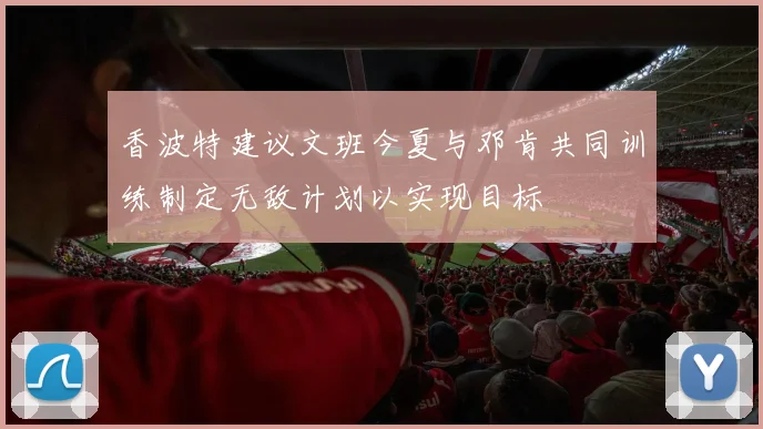 香波特建议文班今夏与邓肯共同训练制定无敌计划以实现目标
