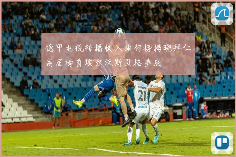 德甲电视转播收入排行榜揭晓拜仁高居榜首埃尔沃斯贝格垫底