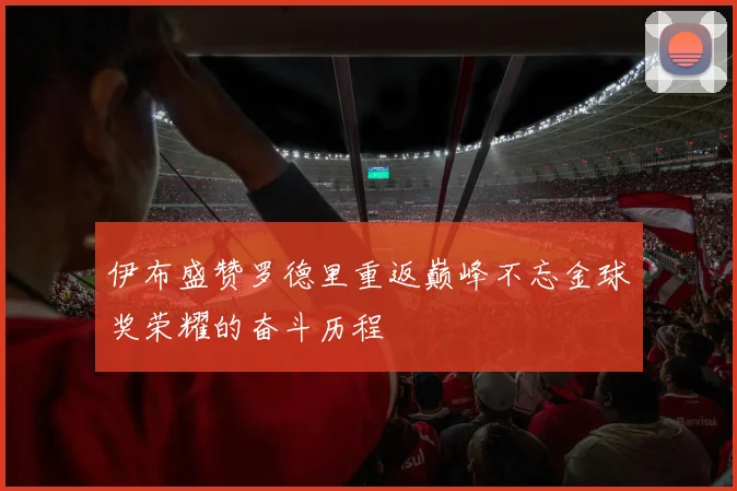 伊布盛赞罗德里重返巅峰不忘金球奖荣耀的奋斗历程
