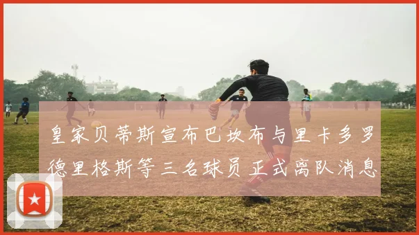 皇家贝蒂斯宣布巴坎布与里卡多罗德里格斯等三名球员正式离队消息
