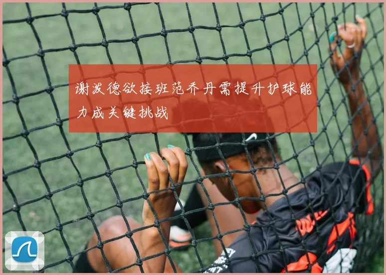 谢泼德欲接班范乔丹需提升护球能力成关键挑战