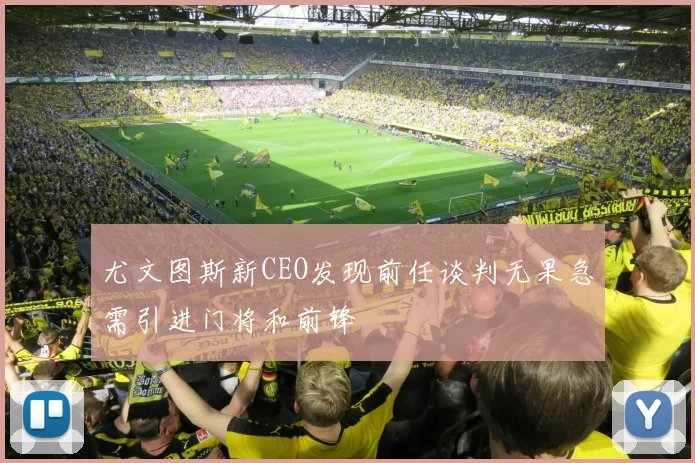 尤文图斯新CEO发现前任谈判无果急需引进门将和前锋