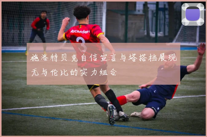 施洛特贝克自信宣言与塔搭档展现无与伦比的实力组合