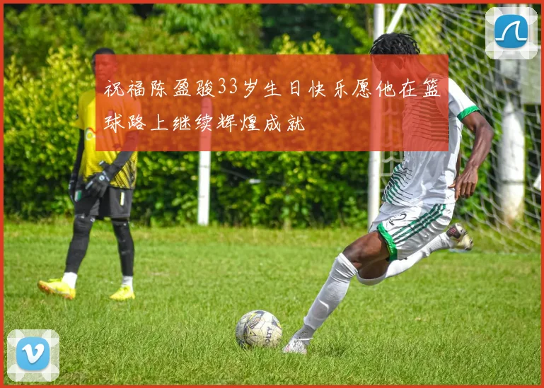 祝福陈盈骏33岁生日快乐愿他在篮球路上继续辉煌成就