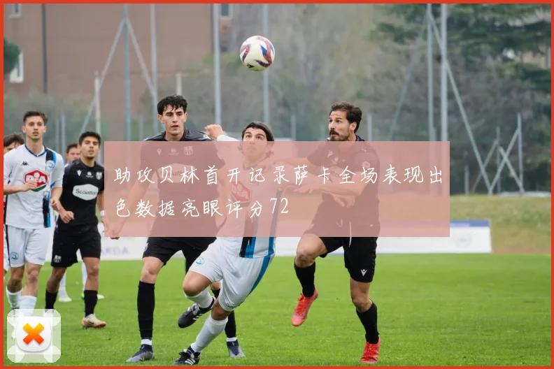助攻贝林首开记录萨卡全场表现出色数据亮眼评分72
