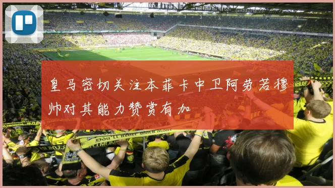 皇马密切关注本菲卡中卫阿劳若穆帅对其能力赞赏有加