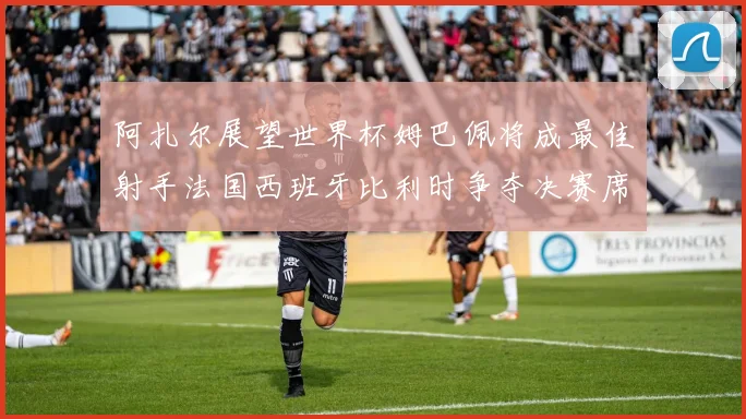 阿扎尔展望世界杯姆巴佩将成最佳射手法国西班牙比利时争夺决赛席位